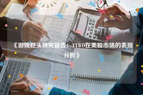 《游戏巨头研究报告：TTWO在美股市场的表现分析》