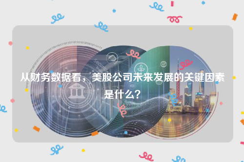 从财务数据看，美股公司未来发展的关键因素是什么？