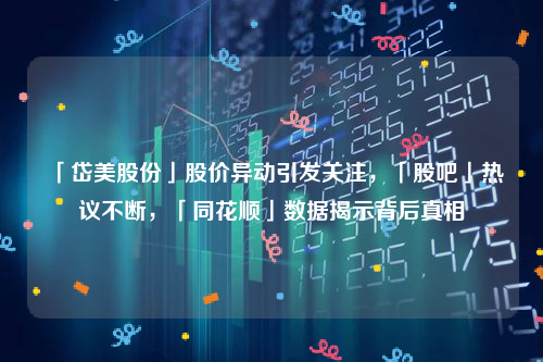 「岱美股份」股价异动引发关注，「股吧」热议不断，「同花顺」数据揭示背后真相