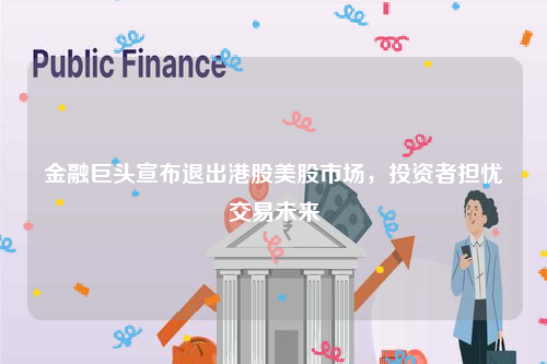 金融巨头宣布退出港股美股市场，投资者担忧交易未来