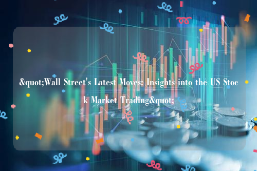 "Wall Street's Latest Moves: Insights into the US Stock Market Trading"