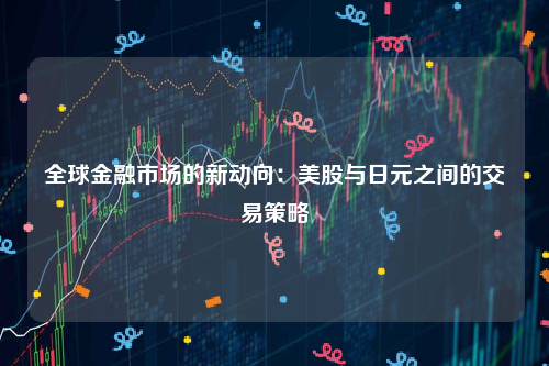 全球金融市场的新动向：美股与日元之间的交易策略