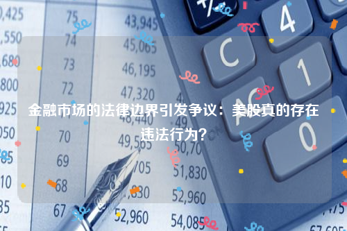 金融市场的法律边界引发争议：美股真的存在违法行为？