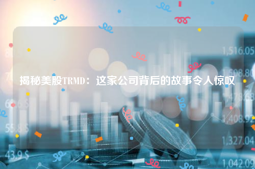 揭秘美股TRMD：这家公司背后的故事令人惊叹