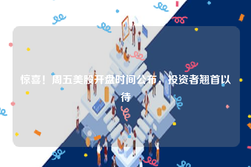 惊喜！周五美股开盘时间公布，投资者翘首以待