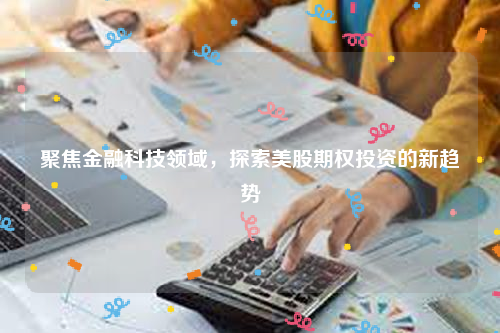 聚焦金融科技领域，探索美股期权投资的新趋势