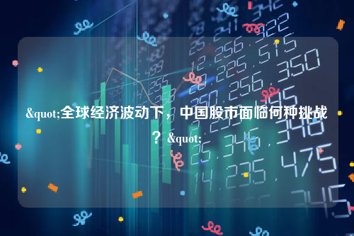 "全球经济波动下，中国股市面临何种挑战？"