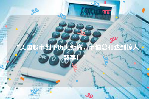 “美国股市创下历史新高，市值总和达到惊人数字！”