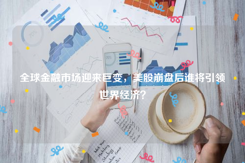 全球金融市场迎来巨变，美股崩盘后谁将引领世界经济？