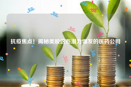 抗疫焦点！揭秘美股这些潜力爆发的医药公司