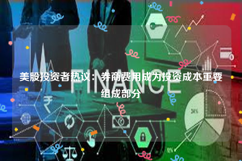 美股投资者热议：券商费用成为投资成本重要组成部分