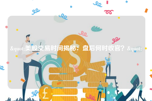 "美股交易时间揭秘：盘后何时收官？"