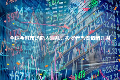 全球金融市场陷入混乱，投资者恐慌情绪升温