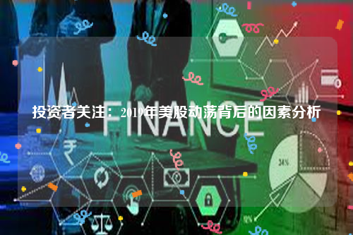 投资者关注：2019年美股动荡背后的因素分析