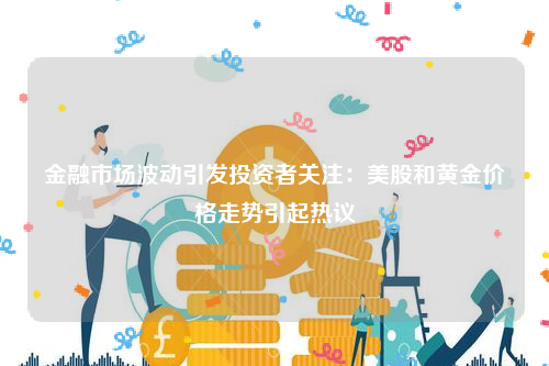 金融市场波动引发投资者关注：美股和黄金价格走势引起热议