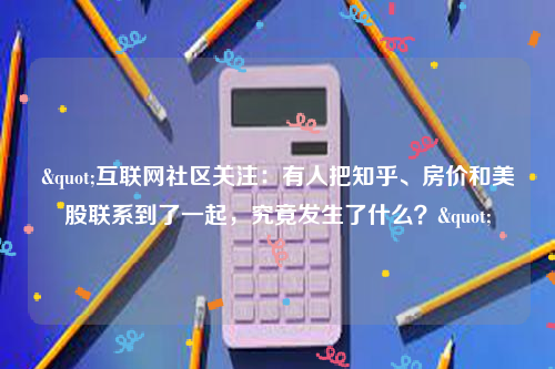 "互联网社区关注：有人把知乎、房价和美股联系到了一起，究竟发生了什么？"