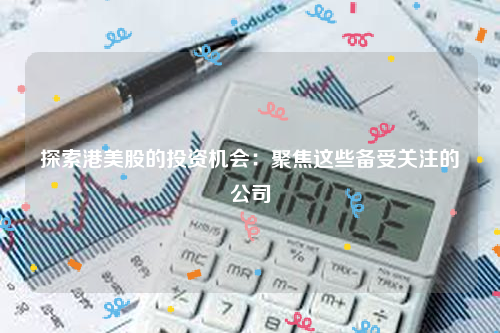 探索港美股的投资机会：聚焦这些备受关注的公司