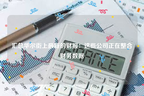 汇总华尔街上最新的财报：这些公司正在整合财务数据