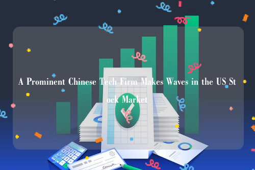 A Prominent Chinese Tech Firm Makes Waves in the US Stock Market