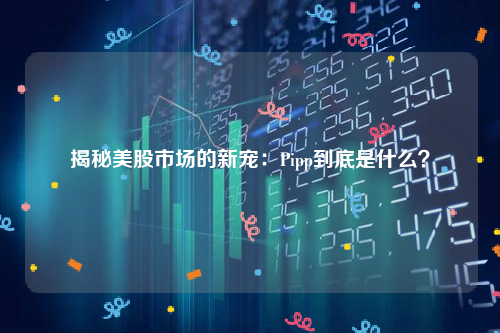 揭秘美股市场的新宠：Pipp到底是什么？