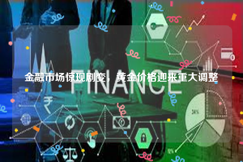 金融市场惊现剧变，黄金价格迎来重大调整