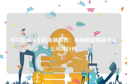 华尔街巨头们的金融游戏：揭秘美股融资顶尖公司排行榜