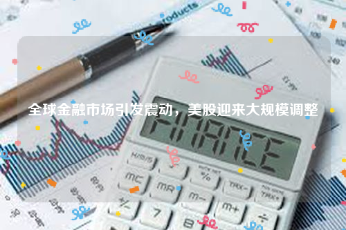 全球金融市场引发震动，美股迎来大规模调整