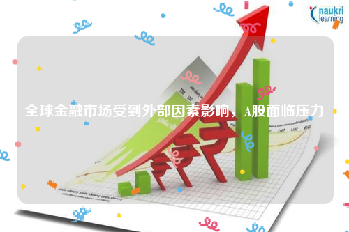 全球金融市场受到外部因素影响，A股面临压力