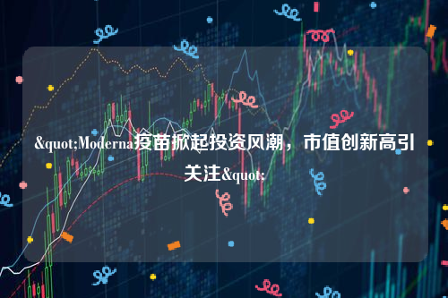 "Moderna疫苗掀起投资风潮，市值创新高引关注"