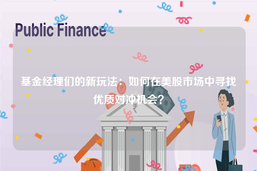 基金经理们的新玩法：如何在美股市场中寻找优质对冲机会？