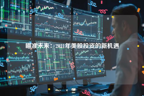 瞄准未来：2021年美股投资的新机遇