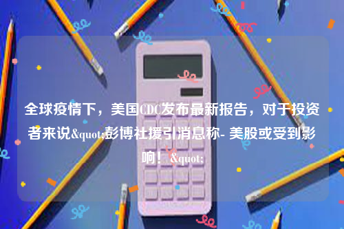 全球疫情下，美国CDC发布最新报告，对于投资者来说"彭博社援引消息称- 美股或受到影响！"