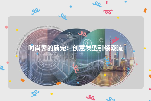 时尚界的新宠：创意发型引领潮流