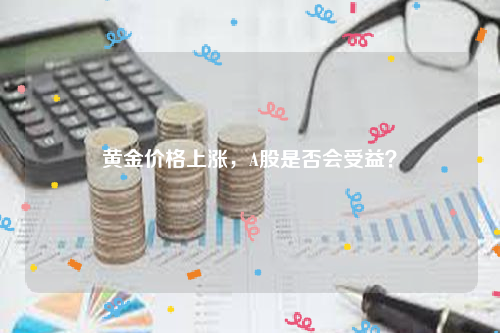 黄金价格上涨，A股是否会受益？