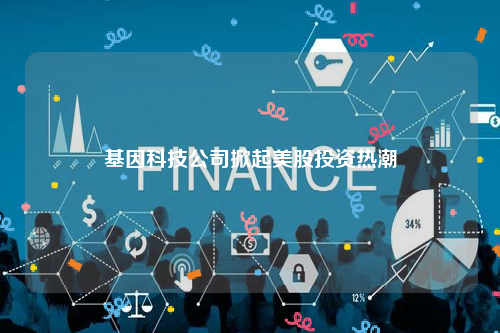 基因科技公司掀起美股投资热潮