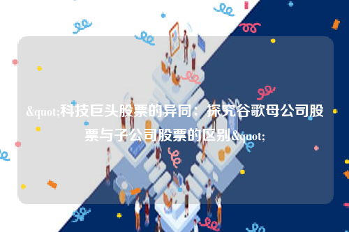 "科技巨头股票的异同：探究谷歌母公司股票与子公司股票的区别"