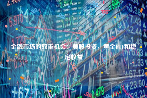 金融市场的双重机会：美股投资，黄金ETF和稳定收益