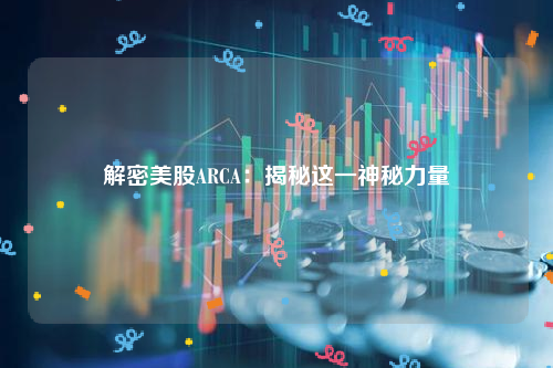 解密美股ARCA：揭秘这一神秘力量