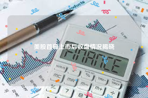 美股首日上市后收盘情况揭晓