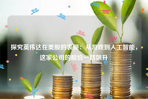 探究英伟达在美股的表现：从游戏到人工智能，这家公司的股价一路飙升