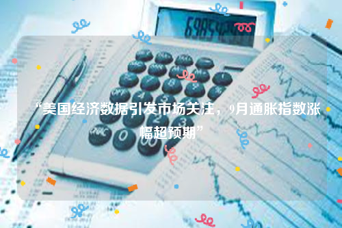 “美国经济数据引发市场关注，9月通胀指数涨幅超预期”