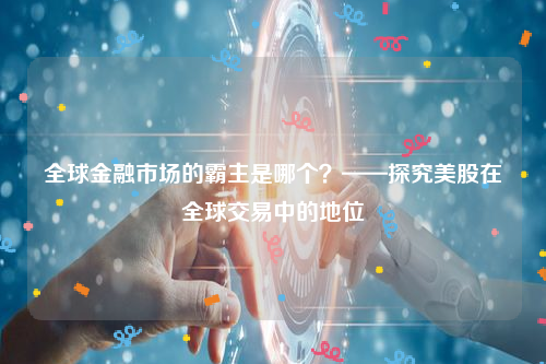 全球金融市场的霸主是哪个？——探究美股在全球交易中的地位