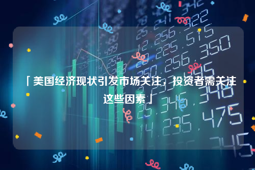 「美国经济现状引发市场关注，投资者需关注这些因素」