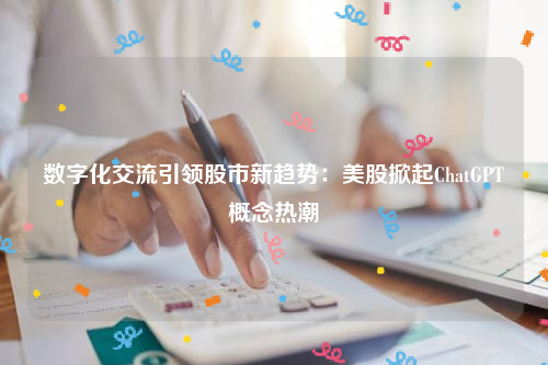 数字化交流引领股市新趋势：美股掀起ChatGPT概念热潮