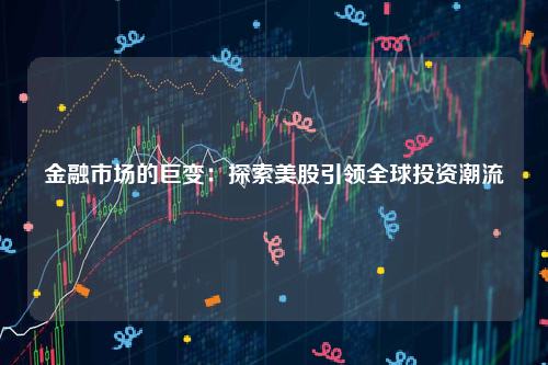 金融市场的巨变：探索美股引领全球投资潮流