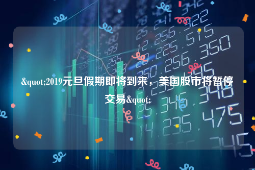 "2019元旦假期即将到来，美国股市将暂停交易"