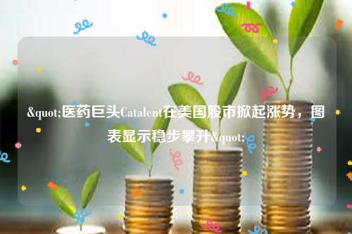 "医药巨头Catalent在美国股市掀起涨势，图表显示稳步攀升"