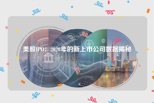 美股IPO：2020年的新上市公司数据揭秘