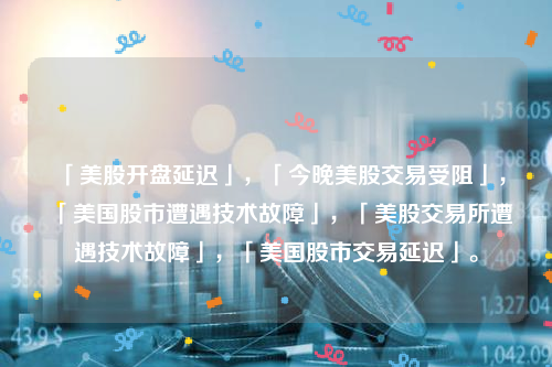 「美股开盘延迟」，「今晚美股交易受阻」，「美国股市遭遇技术故障」，「美股交易所遭遇技术故障」，「美国股市交易延迟」。