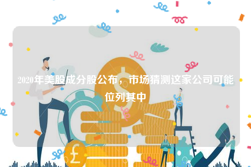 2020年美股成分股公布，市场猜测这家公司可能位列其中